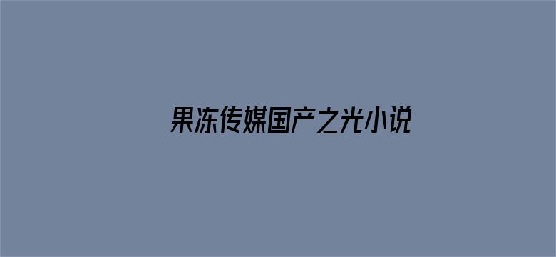 >果冻传媒国产之光小说横幅海报图